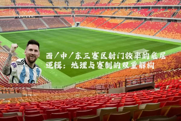 西/中/东三赛区射门效率的底层逻辑：地理与赛制的双重解构