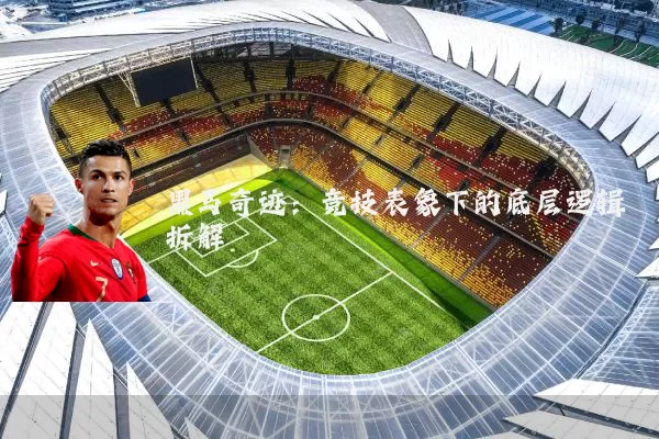 黑马奇迹:竞技表象下的底层逻辑拆解