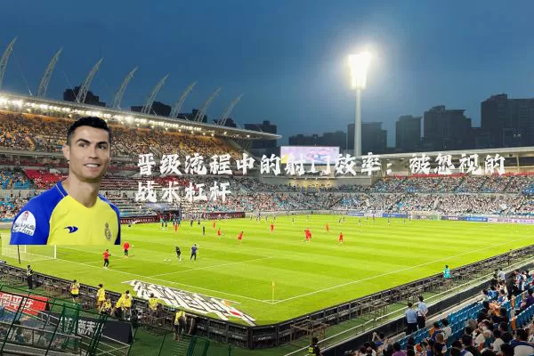 晋级流程中的射门效率:被忽视的战术杠杆