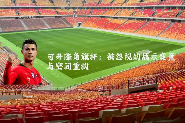 可升降角旗杆:被忽视的战术变量与空间重构