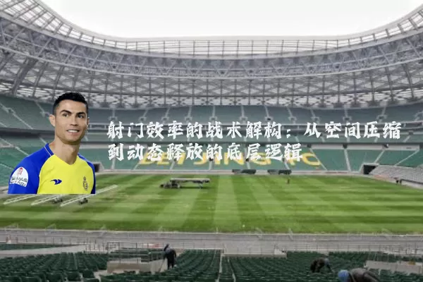 射门效率的战术解构:从空间压缩到动态释放的底层逻辑