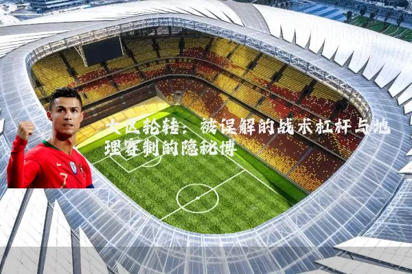 大区轮转：被误解的战术杠杆与地理赛制的隐秘博弈