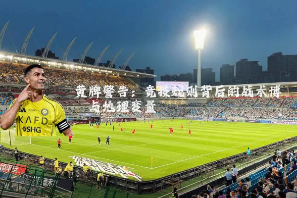 黄牌警告：竞技规则背后的战术博弈与地理变量