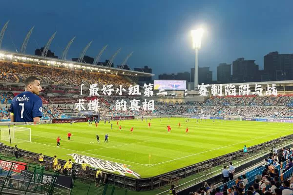 「最好小组第三」：赛制陷阱与战术博弈的真相
