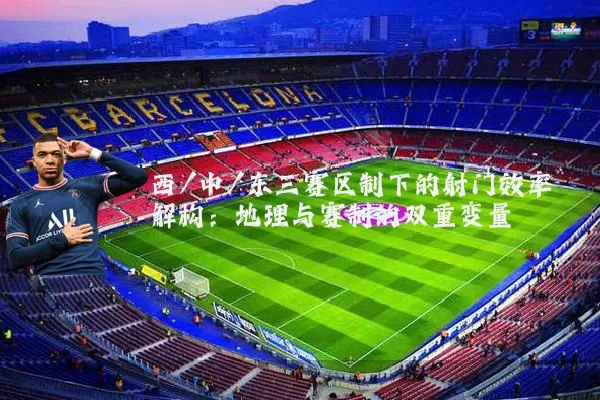 西/中/东三赛区制下的射门效率解构：地理与赛制的双重变量
